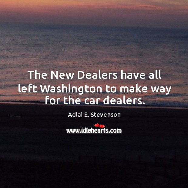 The new dealers have all left washington to make way for the car dealers. Adlai E. Stevenson Picture Quote
