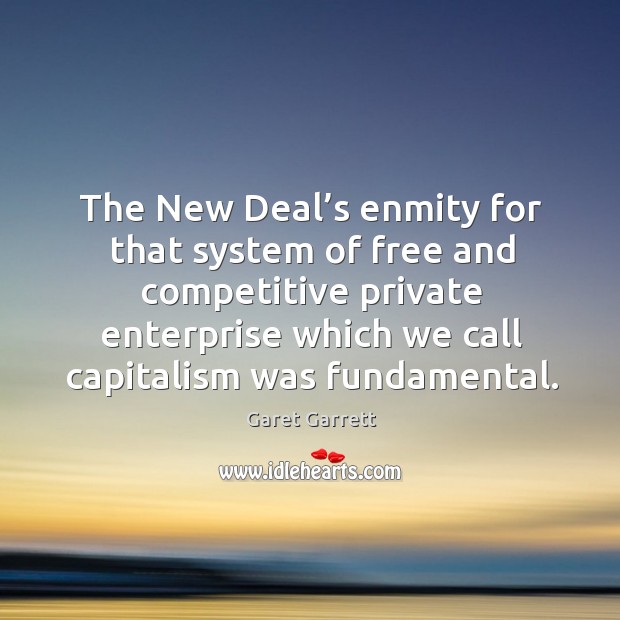 The new deal’s enmity for that system of free and competitive private enterprise Garet Garrett Picture Quote
