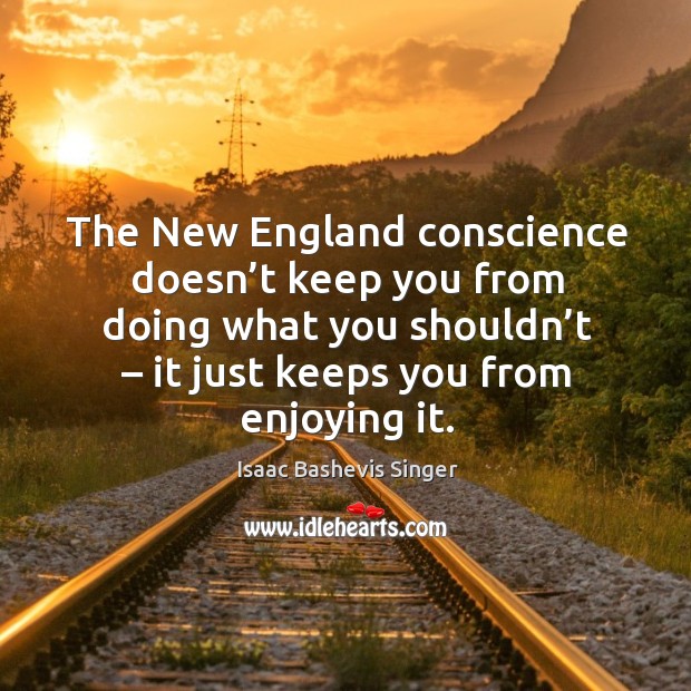 The new england conscience doesn’t keep you from doing what you shouldn’t – it just keeps you from enjoying it. Isaac Bashevis Singer Picture Quote