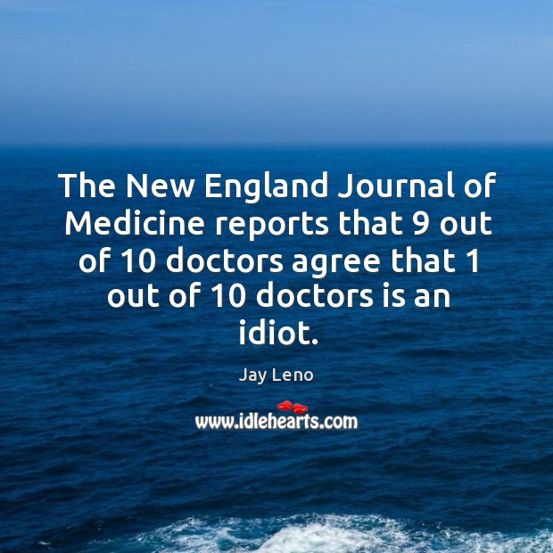 The new england journal of medicine reports that 9 out of 10 doctors agree that 1 out of 10 doctors is an idiot. Jay Leno Picture Quote