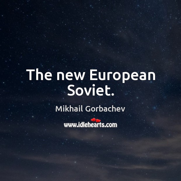 The new European Soviet. Mikhail Gorbachev Picture Quote
