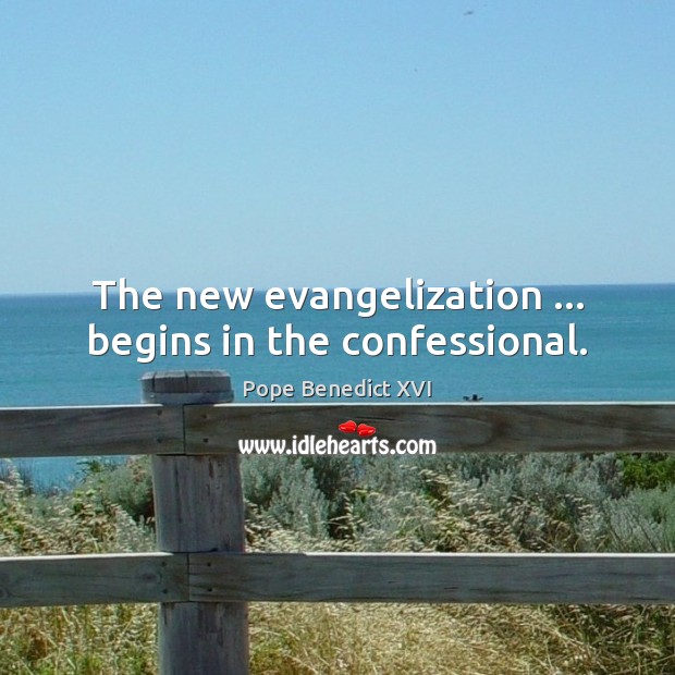 The new evangelization … begins in the confessional. Pope Benedict XVI Picture Quote