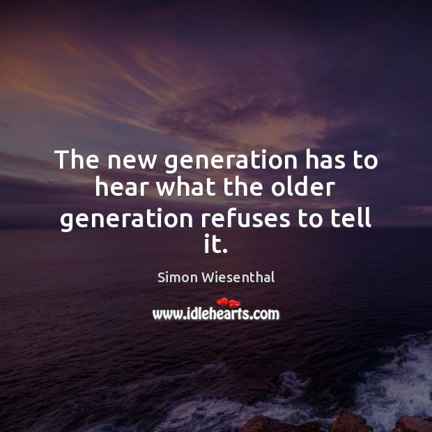 The new generation has to hear what the older generation refuses to tell it. Simon Wiesenthal Picture Quote