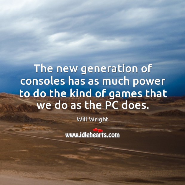 The new generation of consoles has as much power to do the kind of games that we do as the pc does. Will Wright Picture Quote