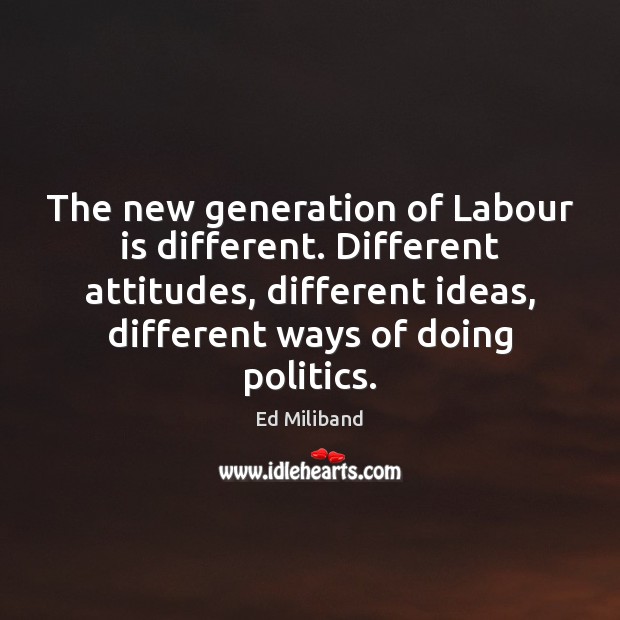 The new generation of Labour is different. Different attitudes, different ideas, different Ed Miliband Picture Quote