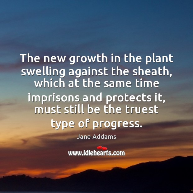 The new growth in the plant swelling against the sheath, which at Jane Addams Picture Quote