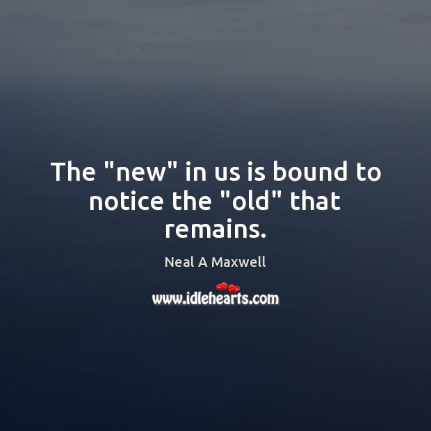 The “new” in us is bound to notice the “old” that remains. Neal A Maxwell Picture Quote