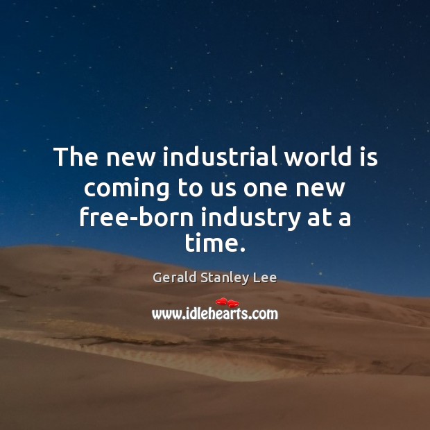 The new industrial world is coming to us one new free-born industry at a time. 