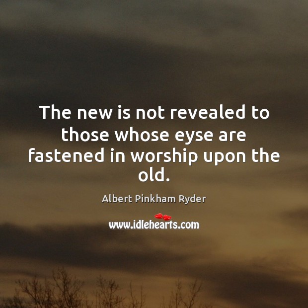 The new is not revealed to those whose eyse are fastened in worship upon the old. Albert Pinkham Ryder Picture Quote