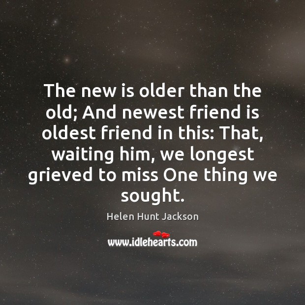 The new is older than the old; And newest friend is oldest Helen Hunt Jackson Picture Quote