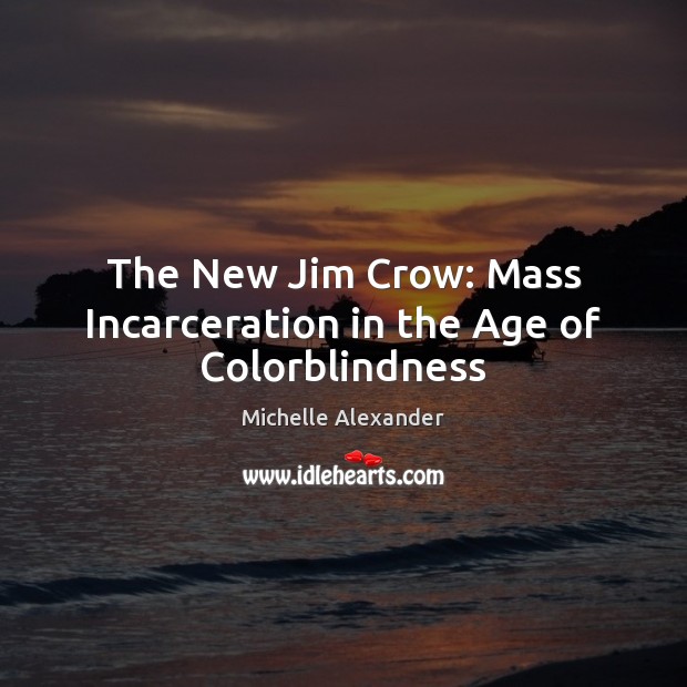The New Jim Crow: Mass Incarceration in the Age of Colorblindness Michelle Alexander Picture Quote