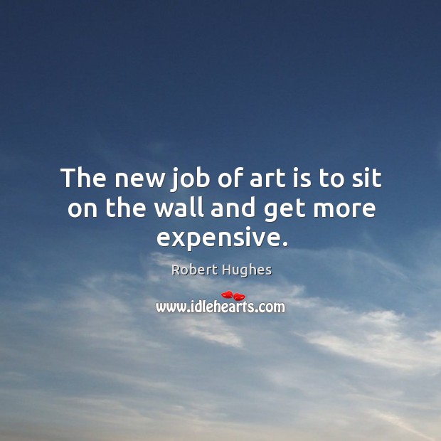 The new job of art is to sit on the wall and get more expensive. Image