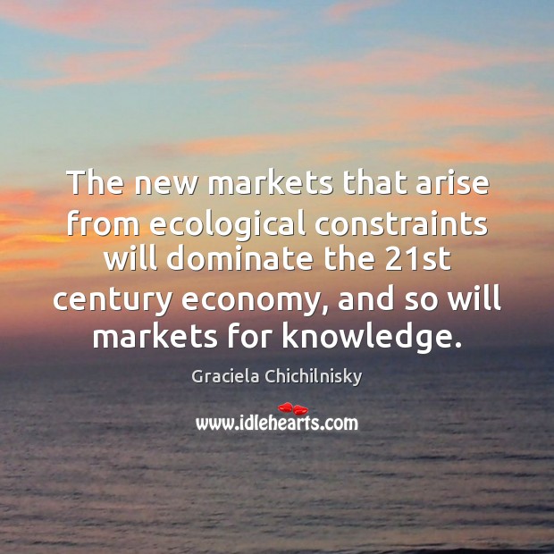 The new markets that arise from ecological constraints will dominate the 21st Graciela Chichilnisky Picture Quote