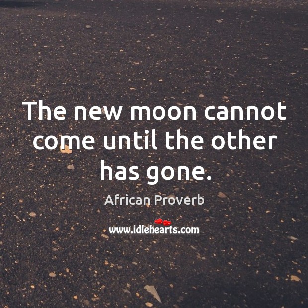 The new moon cannot come until the other has gone. African Proverbs Image