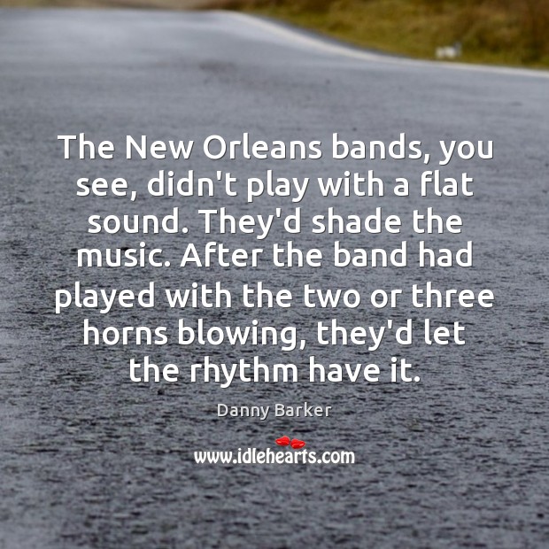 The New Orleans bands, you see, didn’t play with a flat sound. Danny Barker Picture Quote