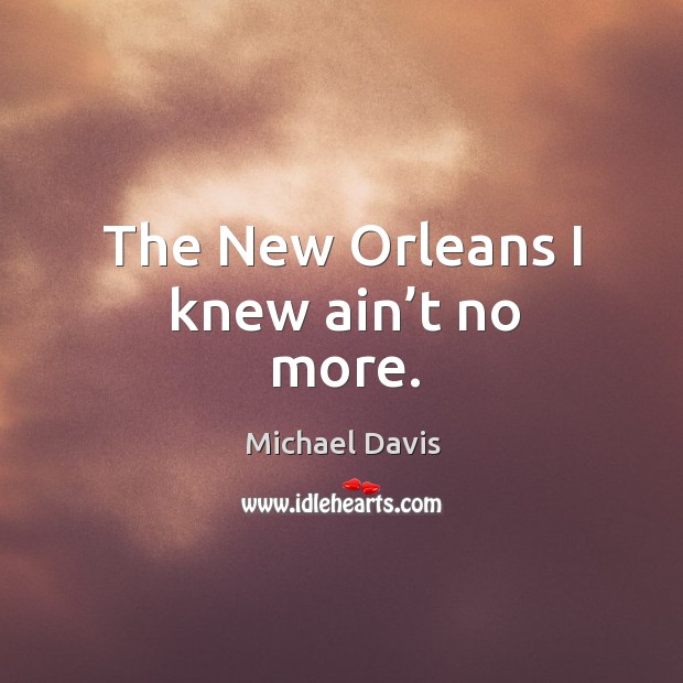 The new orleans I knew ain’t no more. Michael Davis Picture Quote