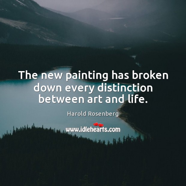 The new painting has broken down every distinction between art and life. Harold Rosenberg Picture Quote