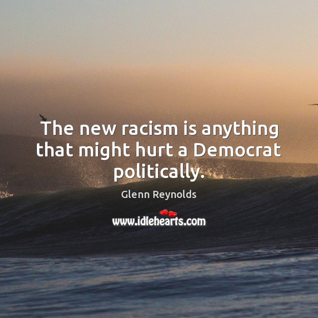 The new racism is anything that might hurt a Democrat politically. Glenn Reynolds Picture Quote