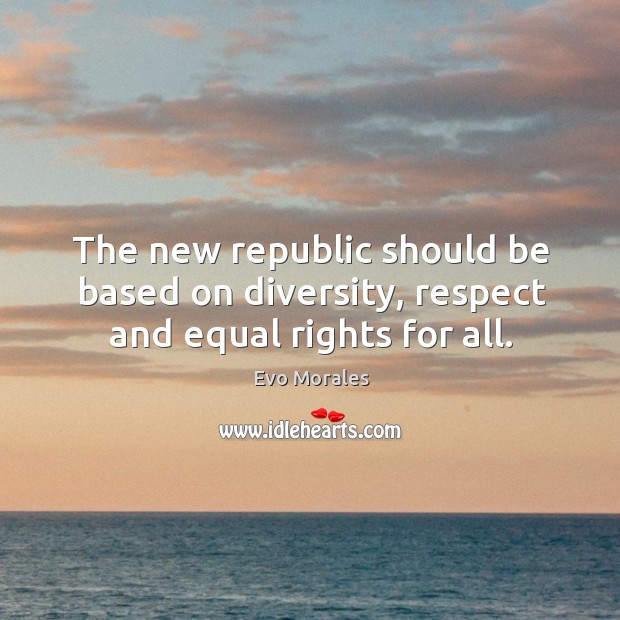 The new republic should be based on diversity, respect and equal rights for all. Evo Morales Picture Quote