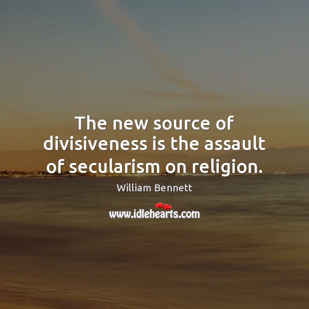 The new source of divisiveness is the assault of secularism on religion. William Bennett Picture Quote