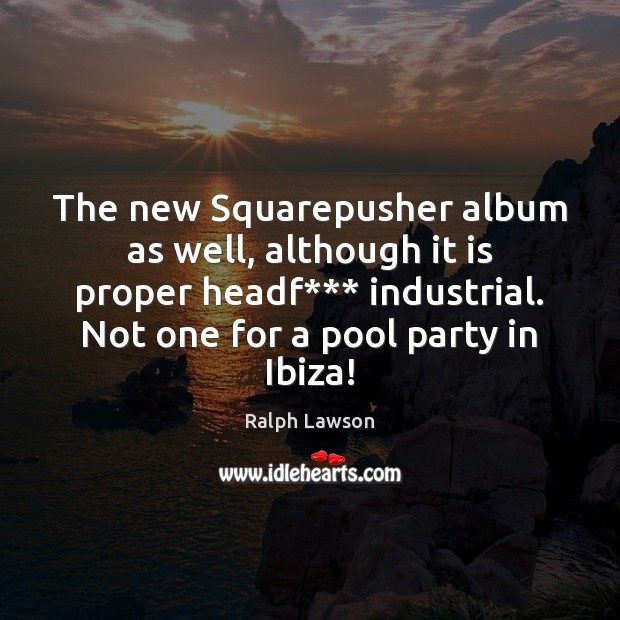 The new Squarepusher album as well, although it is proper headf*** industrial. Ralph Lawson Picture Quote