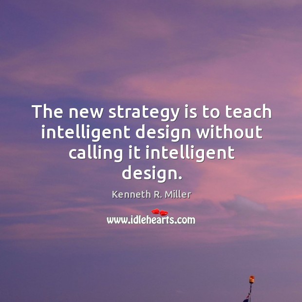 The new strategy is to teach intelligent design without calling it intelligent design. Kenneth R. Miller Picture Quote