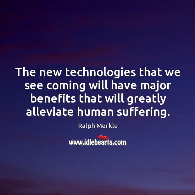 The new technologies that we see coming will have major benefits that will greatly alleviate human suffering. Ralph Merkle Picture Quote