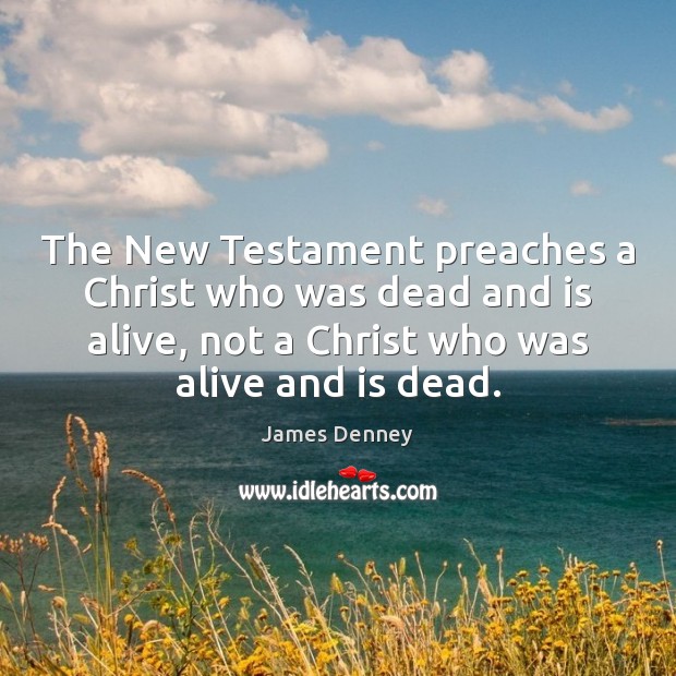 The New Testament preaches a Christ who was dead and is alive, James Denney Picture Quote
