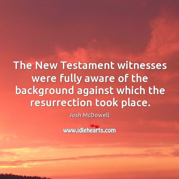 The new testament witnesses were fully aware of the background against which the resurrection took place. Josh McDowell Picture Quote