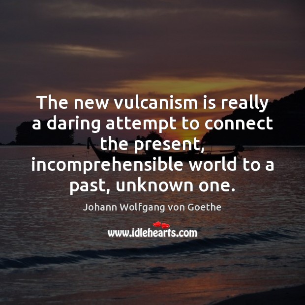 The new vulcanism is really a daring attempt to connect the present, Johann Wolfgang von Goethe Picture Quote
