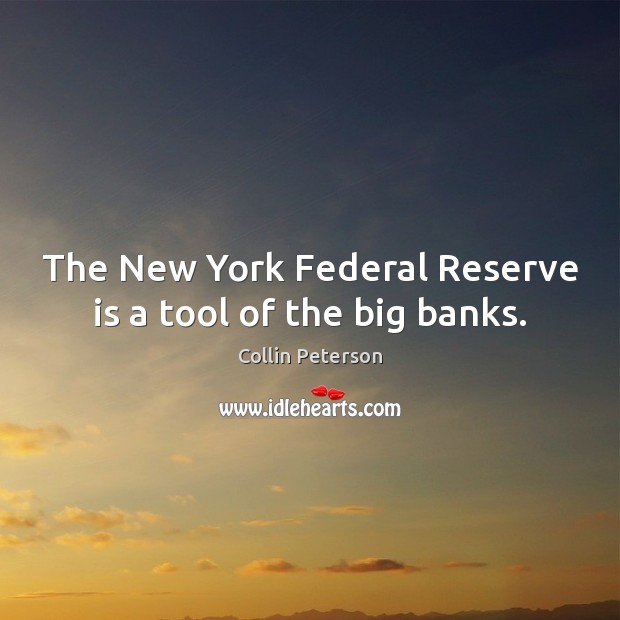 The New York Federal Reserve is a tool of the big banks. Collin Peterson Picture Quote