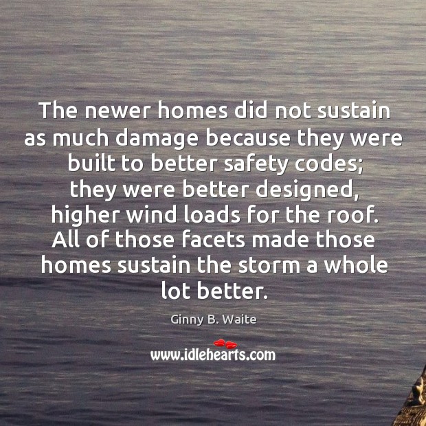 The newer homes did not sustain as much damage because they were built to better safety codes Ginny B. Waite Picture Quote