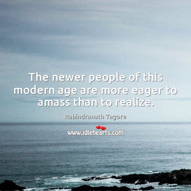 The newer people of this modern age are more eager to amass than to realize. Rabindranath Tagore Picture Quote