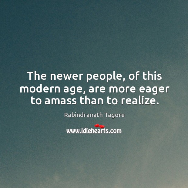 The newer people, of this modern age, are more eager to amass than to realize. Rabindranath Tagore Picture Quote