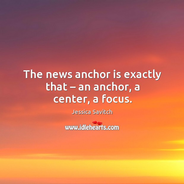 The news anchor is exactly that – an anchor, a center, a focus. Jessica Savitch Picture Quote