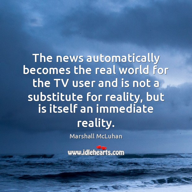 The news automatically becomes the real world for the TV user and Marshall McLuhan Picture Quote