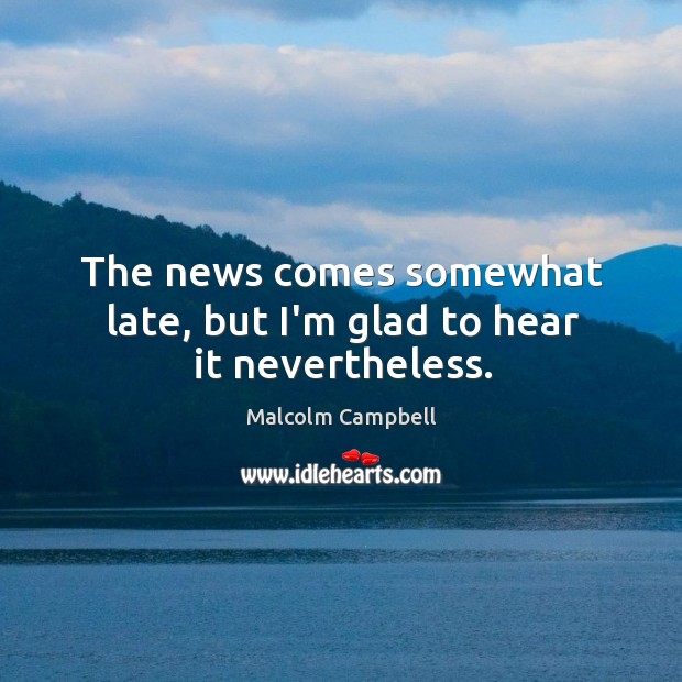 The news comes somewhat late, but I’m glad to hear it nevertheless. Malcolm Campbell Picture Quote