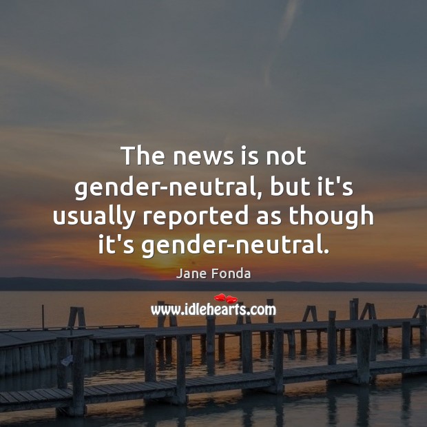 The news is not gender-neutral, but it’s usually reported as though it’s gender-neutral. Jane Fonda Picture Quote