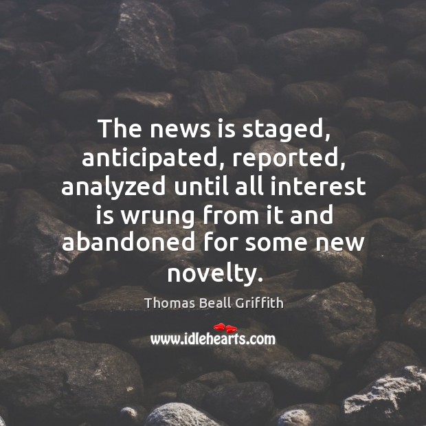 The news is staged, anticipated, reported, analyzed until all interest is wrung from it Thomas Beall Griffith Picture Quote