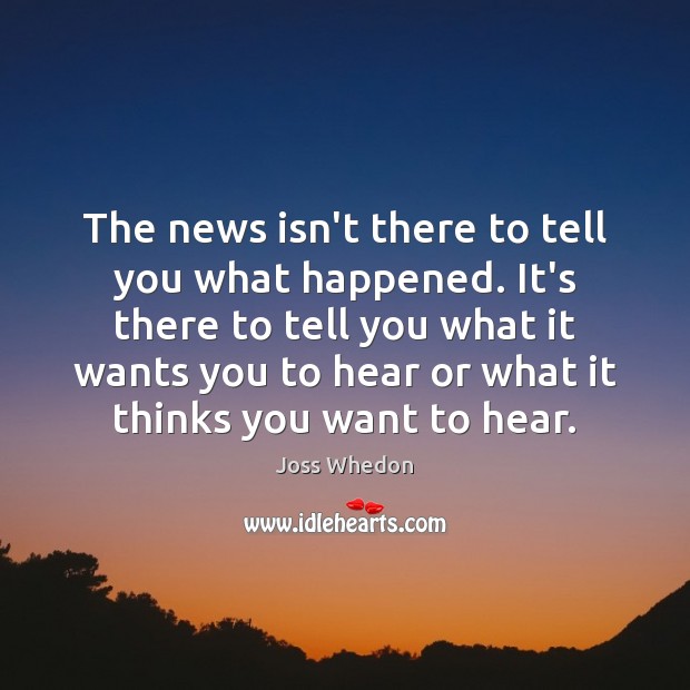 The news isn’t there to tell you what happened. It’s there to Joss Whedon Picture Quote