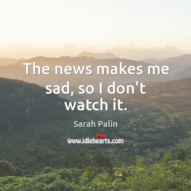 The news makes me sad, so I don’t watch it. Sarah Palin Picture Quote