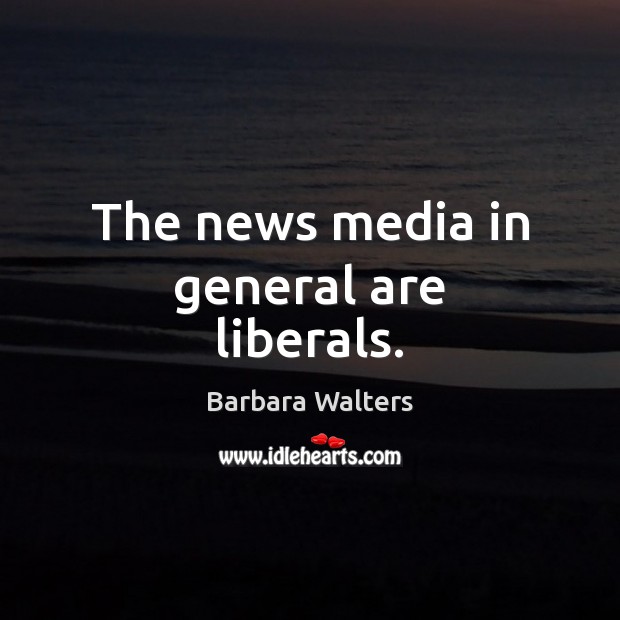 The news media in general are liberals. Barbara Walters Picture Quote