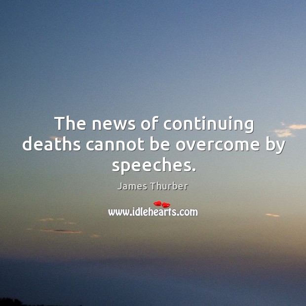 The news of continuing deaths cannot be overcome by speeches. James Thurber Picture Quote