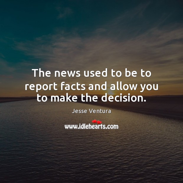 The news used to be to report facts and allow you to make the decision. Jesse Ventura Picture Quote