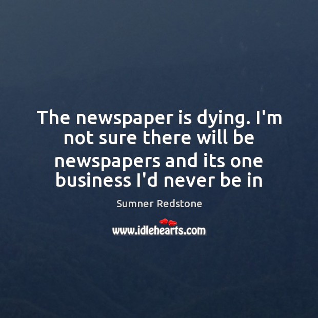 The newspaper is dying. I’m not sure there will be newspapers and Sumner Redstone Picture Quote