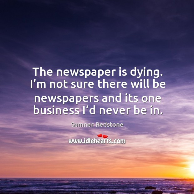 The newspaper is dying. I’m not sure there will be newspapers and its one business I’d never be in. Sumner Redstone Picture Quote