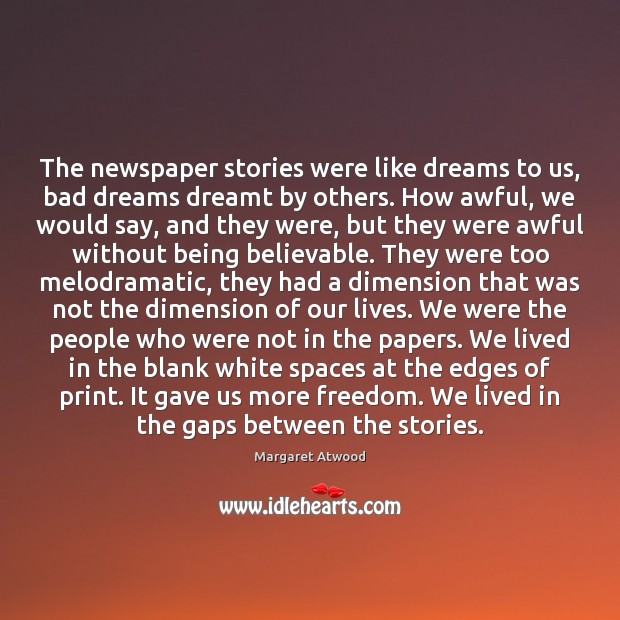 The newspaper stories were like dreams to us, bad dreams dreamt by Margaret Atwood Picture Quote