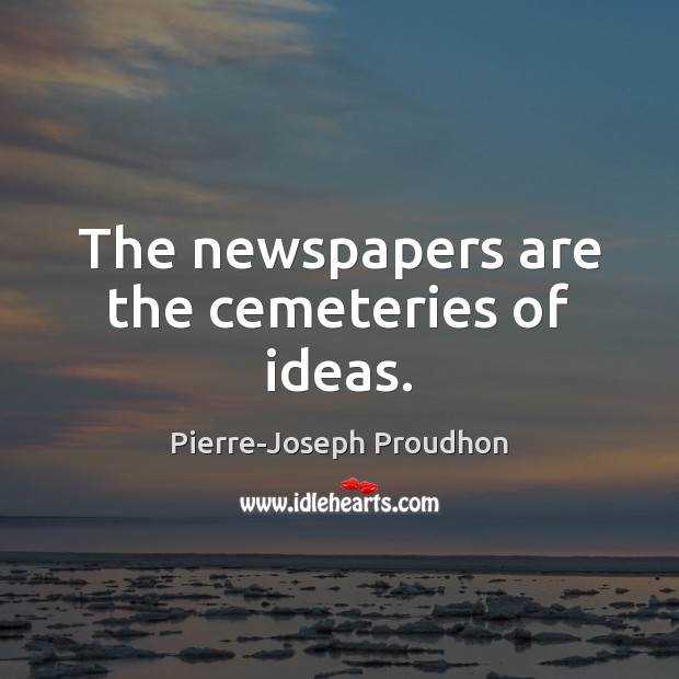 The newspapers are the cemeteries of ideas. Pierre-Joseph Proudhon Picture Quote