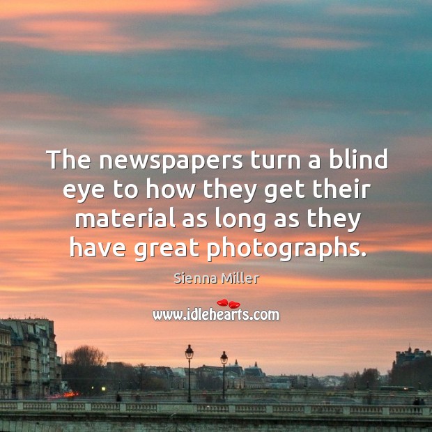 The newspapers turn a blind eye to how they get their material as long as they have great photographs. Sienna Miller Picture Quote