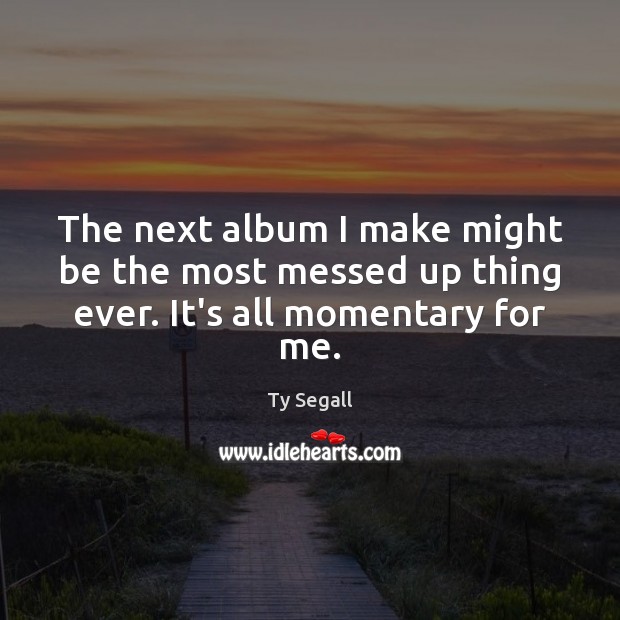 The next album I make might be the most messed up thing ever. It’s all momentary for me. Ty Segall Picture Quote
